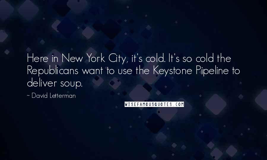 David Letterman Quotes: Here in New York City, it's cold. It's so cold the Republicans want to use the Keystone Pipeline to deliver soup.