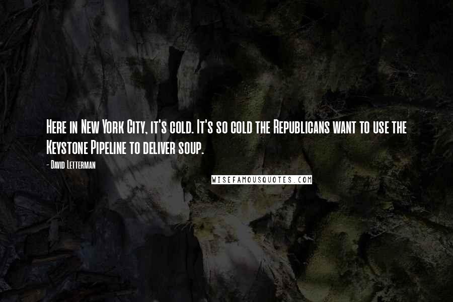 David Letterman Quotes: Here in New York City, it's cold. It's so cold the Republicans want to use the Keystone Pipeline to deliver soup.