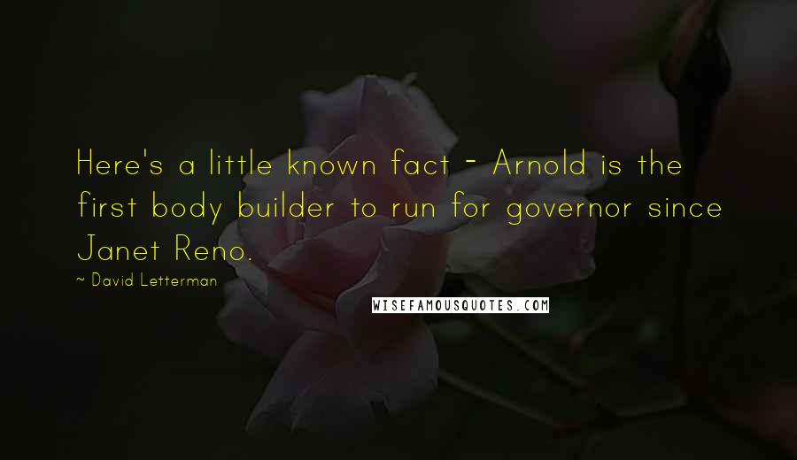 David Letterman Quotes: Here's a little known fact - Arnold is the first body builder to run for governor since Janet Reno.