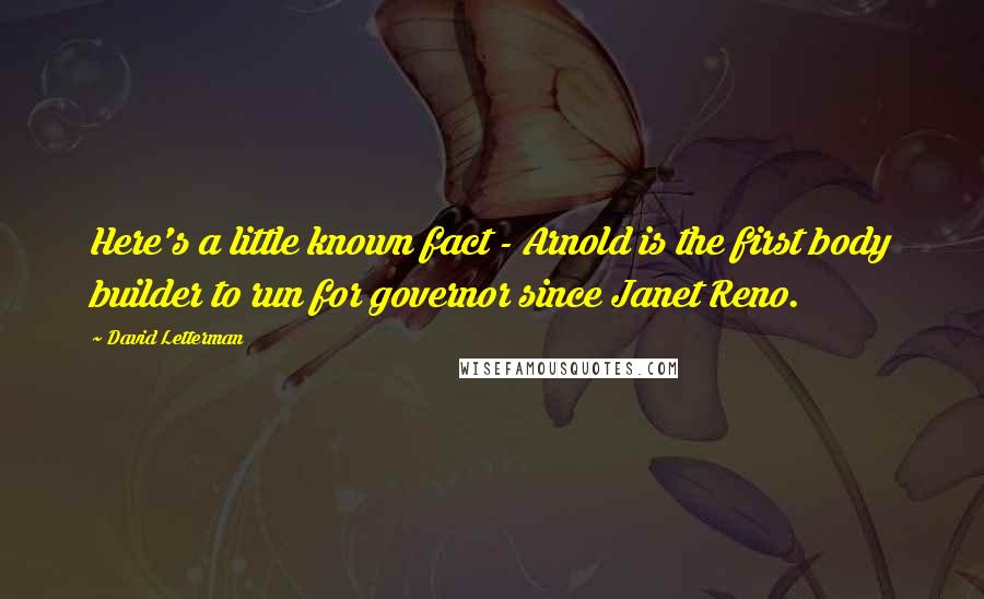 David Letterman Quotes: Here's a little known fact - Arnold is the first body builder to run for governor since Janet Reno.