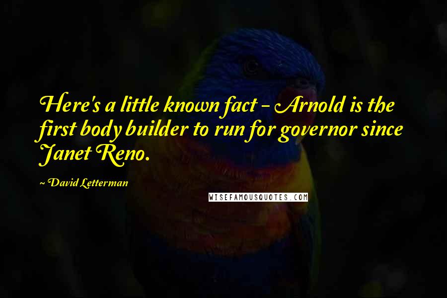 David Letterman Quotes: Here's a little known fact - Arnold is the first body builder to run for governor since Janet Reno.