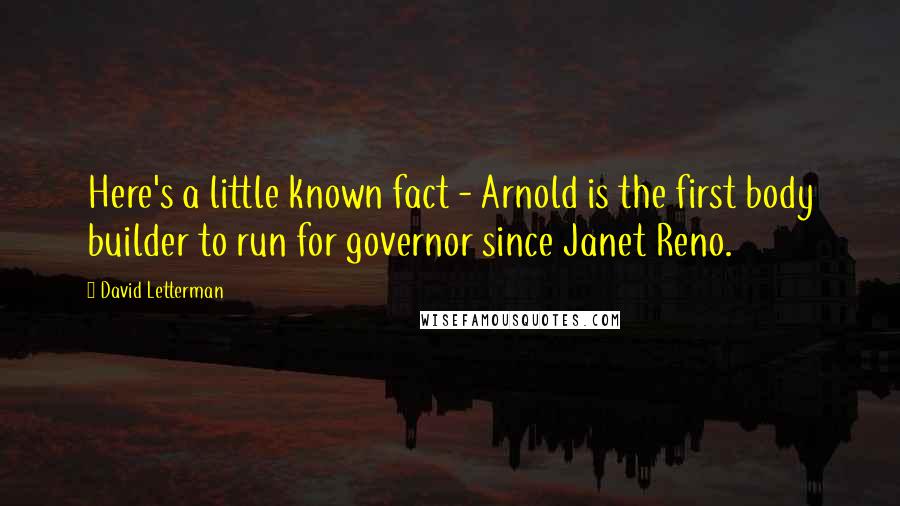 David Letterman Quotes: Here's a little known fact - Arnold is the first body builder to run for governor since Janet Reno.