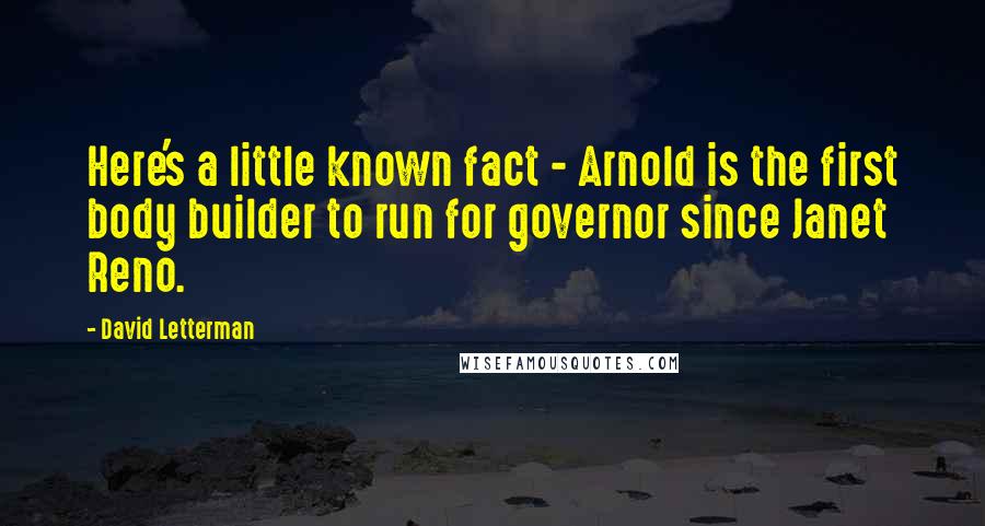 David Letterman Quotes: Here's a little known fact - Arnold is the first body builder to run for governor since Janet Reno.