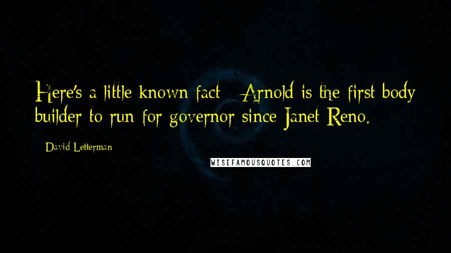 David Letterman Quotes: Here's a little known fact - Arnold is the first body builder to run for governor since Janet Reno.
