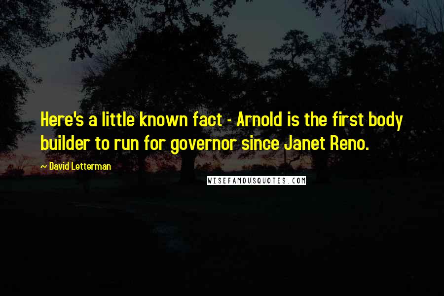 David Letterman Quotes: Here's a little known fact - Arnold is the first body builder to run for governor since Janet Reno.