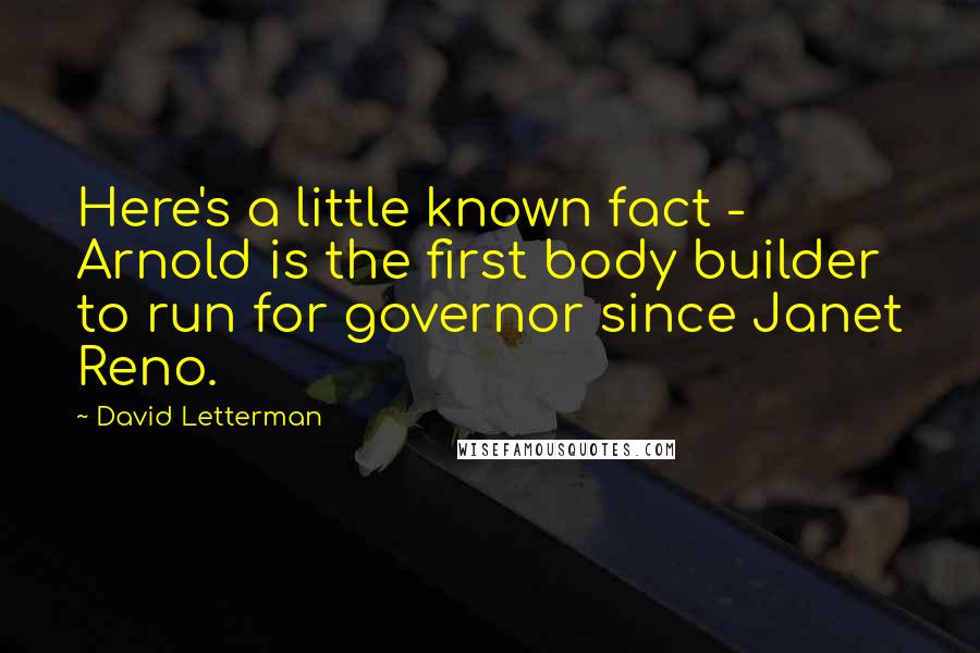 David Letterman Quotes: Here's a little known fact - Arnold is the first body builder to run for governor since Janet Reno.