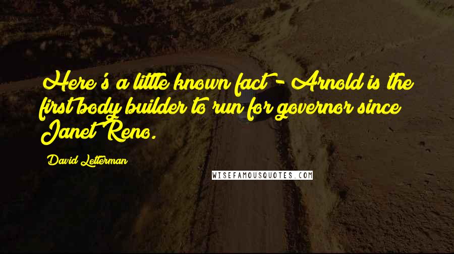 David Letterman Quotes: Here's a little known fact - Arnold is the first body builder to run for governor since Janet Reno.