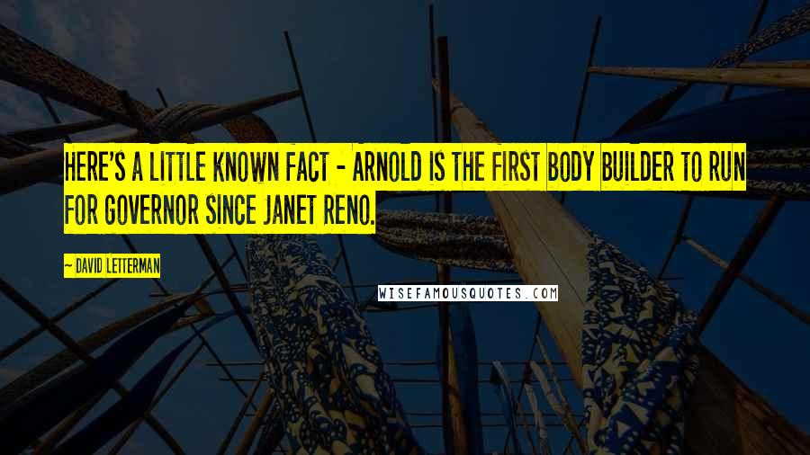 David Letterman Quotes: Here's a little known fact - Arnold is the first body builder to run for governor since Janet Reno.