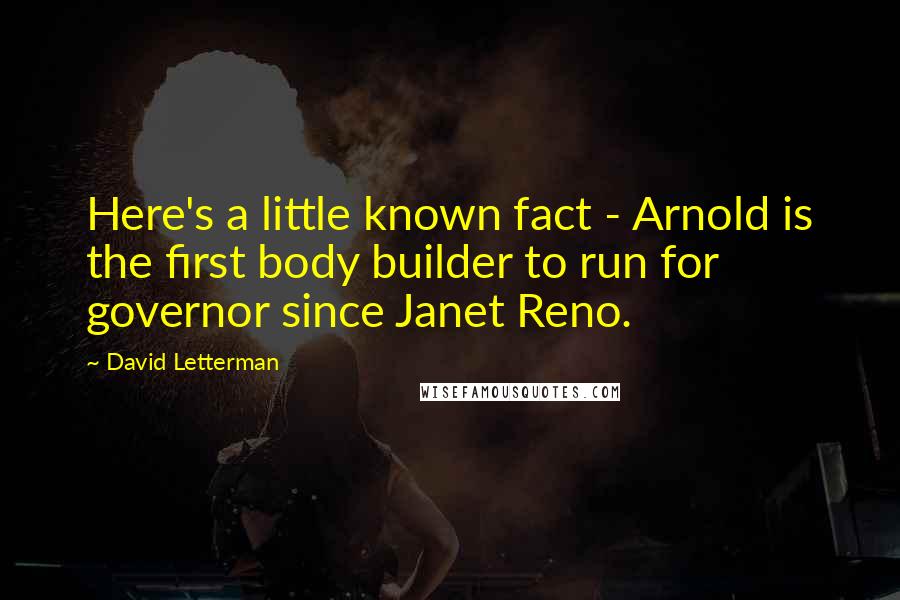 David Letterman Quotes: Here's a little known fact - Arnold is the first body builder to run for governor since Janet Reno.