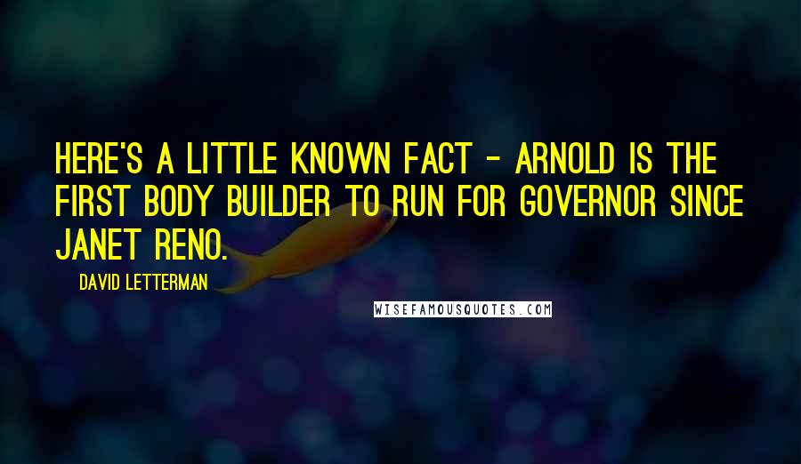 David Letterman Quotes: Here's a little known fact - Arnold is the first body builder to run for governor since Janet Reno.