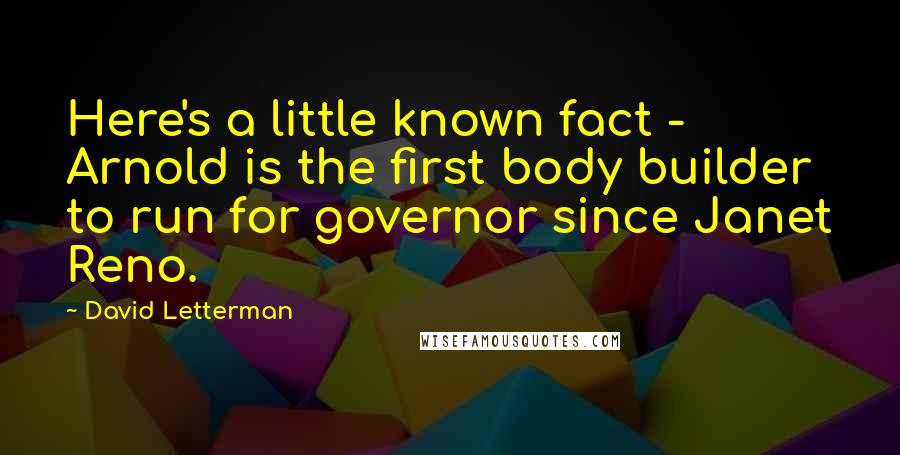 David Letterman Quotes: Here's a little known fact - Arnold is the first body builder to run for governor since Janet Reno.