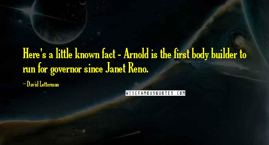 David Letterman Quotes: Here's a little known fact - Arnold is the first body builder to run for governor since Janet Reno.