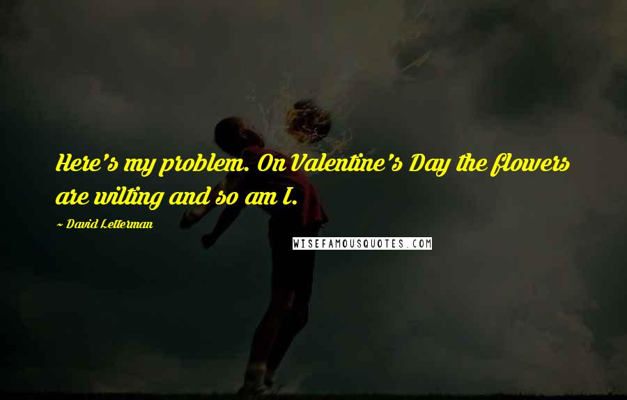David Letterman Quotes: Here's my problem. On Valentine's Day the flowers are wilting and so am I.