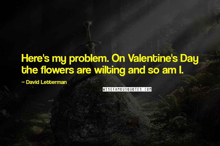 David Letterman Quotes: Here's my problem. On Valentine's Day the flowers are wilting and so am I.
