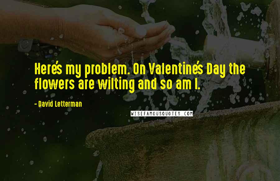 David Letterman Quotes: Here's my problem. On Valentine's Day the flowers are wilting and so am I.