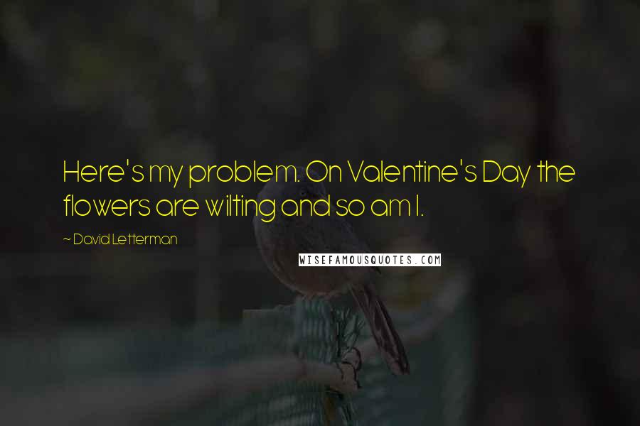 David Letterman Quotes: Here's my problem. On Valentine's Day the flowers are wilting and so am I.