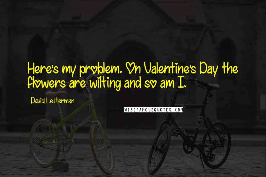 David Letterman Quotes: Here's my problem. On Valentine's Day the flowers are wilting and so am I.