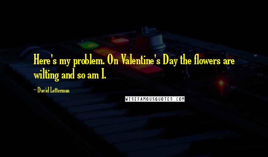 David Letterman Quotes: Here's my problem. On Valentine's Day the flowers are wilting and so am I.