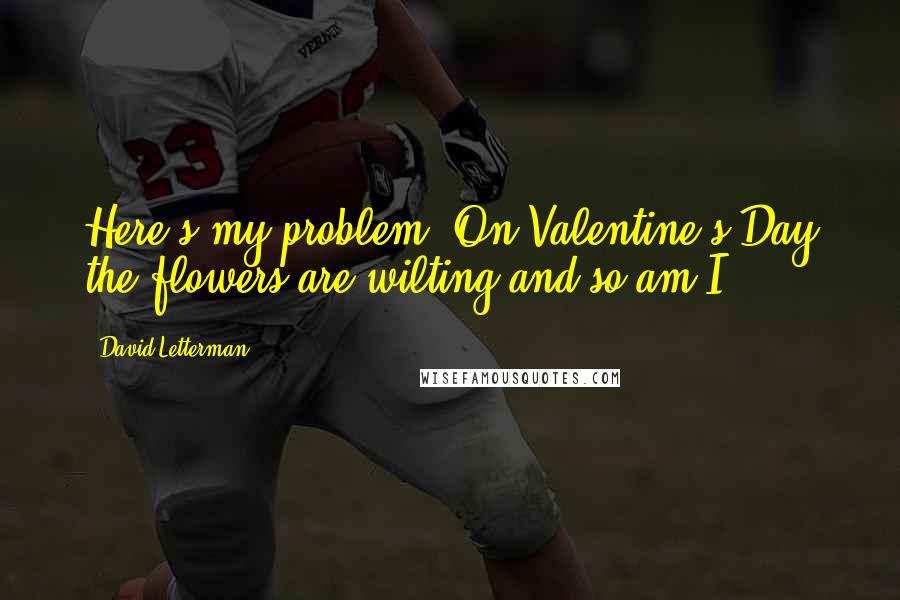 David Letterman Quotes: Here's my problem. On Valentine's Day the flowers are wilting and so am I.