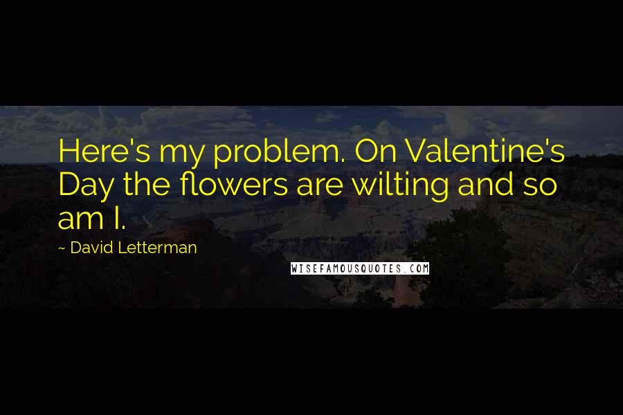 David Letterman Quotes: Here's my problem. On Valentine's Day the flowers are wilting and so am I.