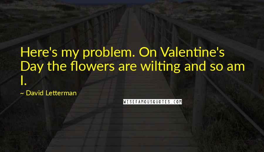 David Letterman Quotes: Here's my problem. On Valentine's Day the flowers are wilting and so am I.