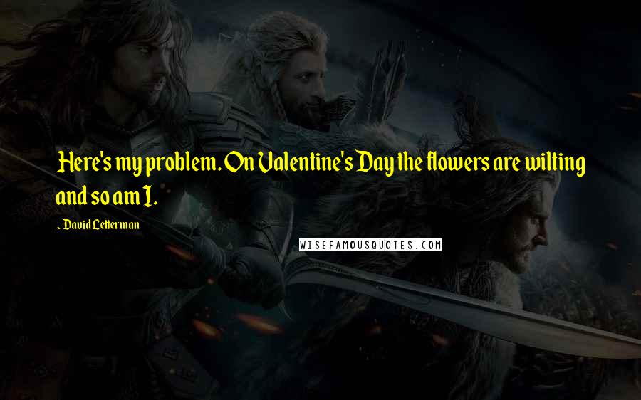 David Letterman Quotes: Here's my problem. On Valentine's Day the flowers are wilting and so am I.