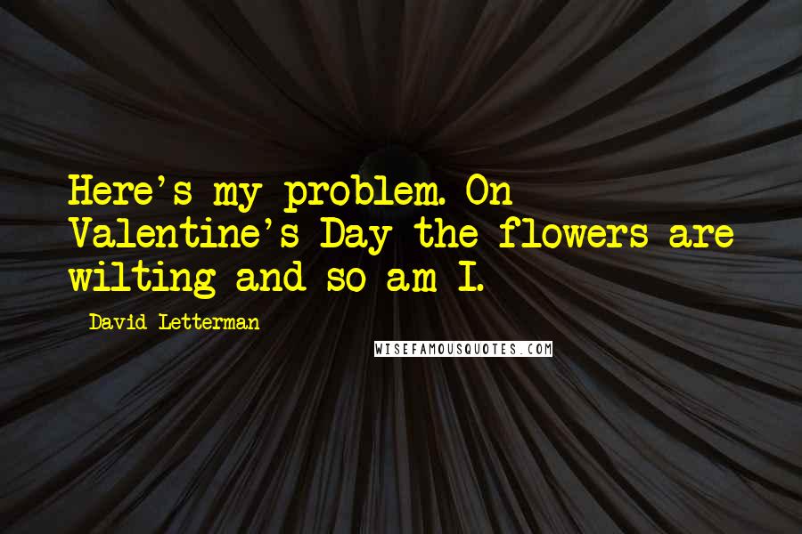 David Letterman Quotes: Here's my problem. On Valentine's Day the flowers are wilting and so am I.