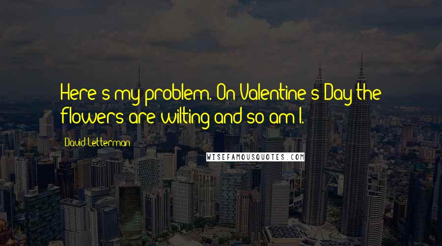 David Letterman Quotes: Here's my problem. On Valentine's Day the flowers are wilting and so am I.