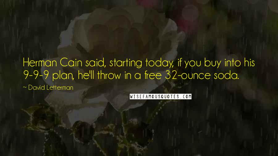 David Letterman Quotes: Herman Cain said, starting today, if you buy into his 9-9-9 plan, he'll throw in a free 32-ounce soda.