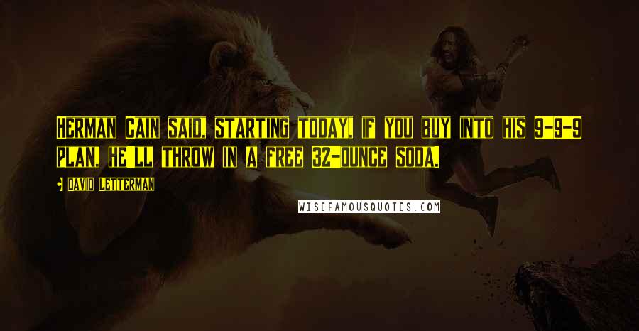 David Letterman Quotes: Herman Cain said, starting today, if you buy into his 9-9-9 plan, he'll throw in a free 32-ounce soda.