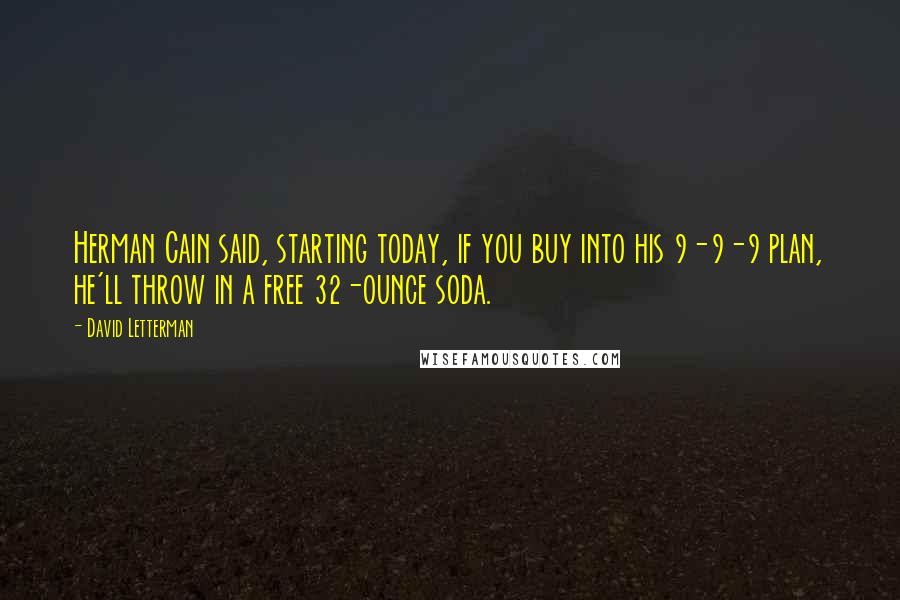 David Letterman Quotes: Herman Cain said, starting today, if you buy into his 9-9-9 plan, he'll throw in a free 32-ounce soda.