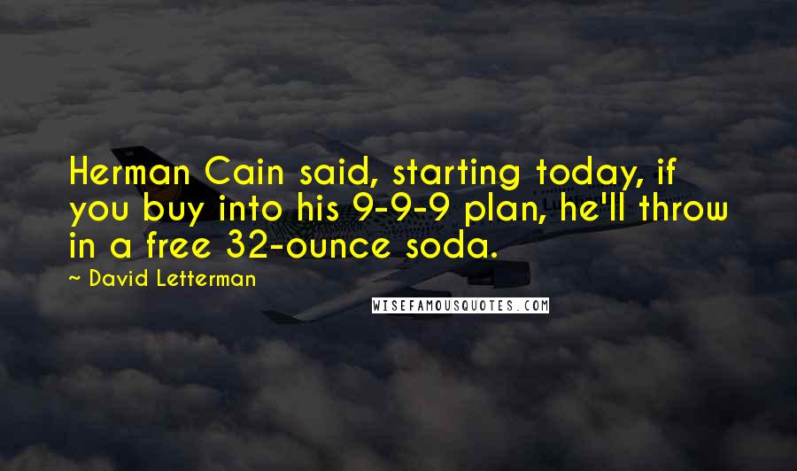 David Letterman Quotes: Herman Cain said, starting today, if you buy into his 9-9-9 plan, he'll throw in a free 32-ounce soda.