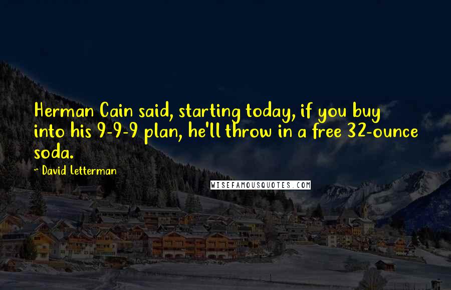 David Letterman Quotes: Herman Cain said, starting today, if you buy into his 9-9-9 plan, he'll throw in a free 32-ounce soda.