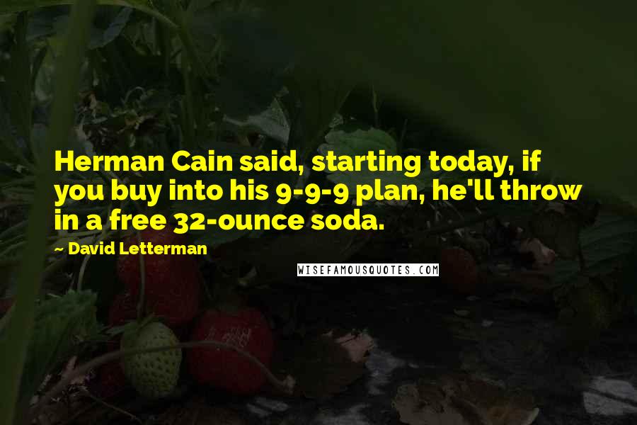 David Letterman Quotes: Herman Cain said, starting today, if you buy into his 9-9-9 plan, he'll throw in a free 32-ounce soda.