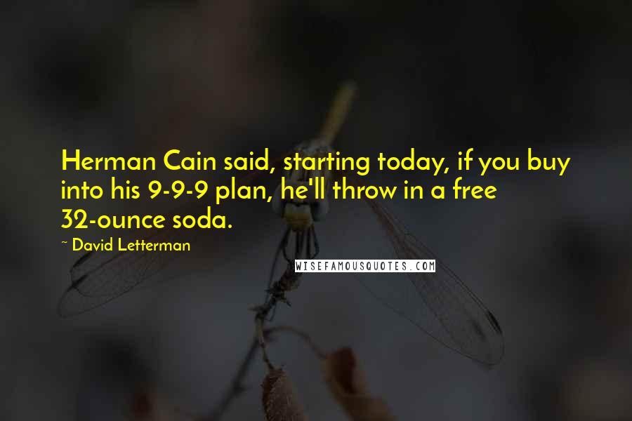 David Letterman Quotes: Herman Cain said, starting today, if you buy into his 9-9-9 plan, he'll throw in a free 32-ounce soda.