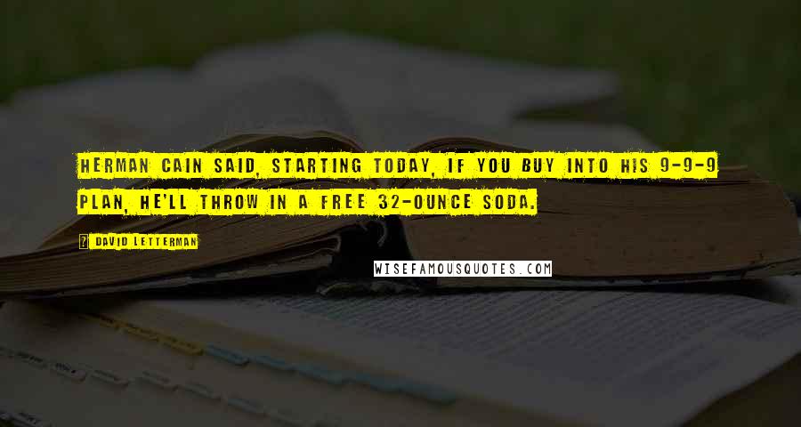 David Letterman Quotes: Herman Cain said, starting today, if you buy into his 9-9-9 plan, he'll throw in a free 32-ounce soda.