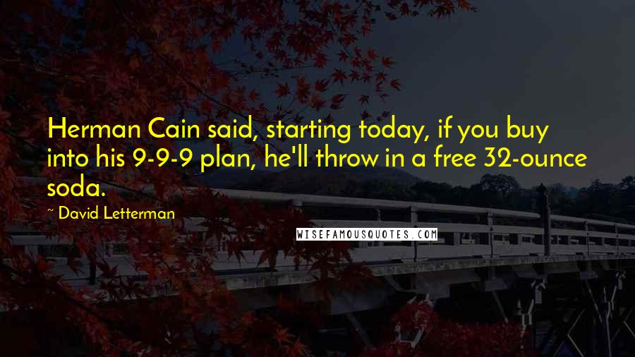 David Letterman Quotes: Herman Cain said, starting today, if you buy into his 9-9-9 plan, he'll throw in a free 32-ounce soda.