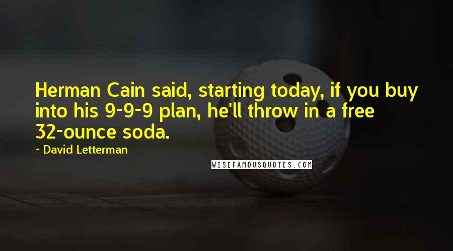 David Letterman Quotes: Herman Cain said, starting today, if you buy into his 9-9-9 plan, he'll throw in a free 32-ounce soda.