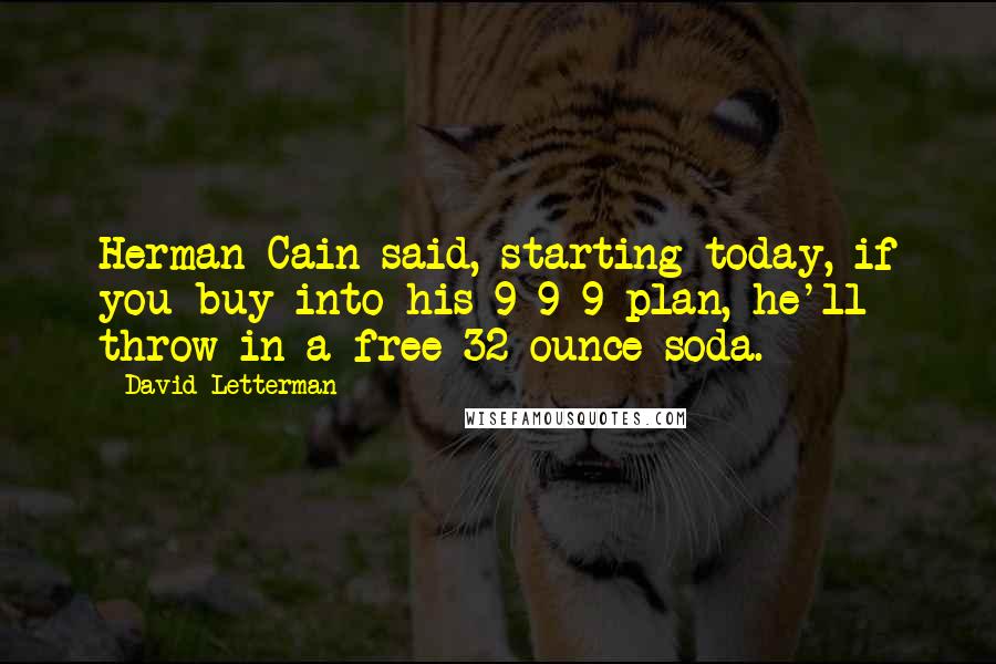 David Letterman Quotes: Herman Cain said, starting today, if you buy into his 9-9-9 plan, he'll throw in a free 32-ounce soda.