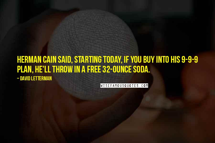 David Letterman Quotes: Herman Cain said, starting today, if you buy into his 9-9-9 plan, he'll throw in a free 32-ounce soda.