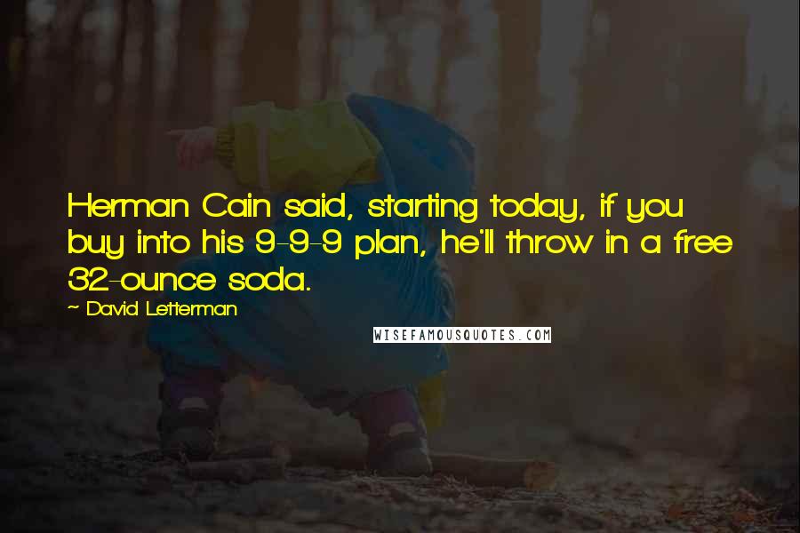 David Letterman Quotes: Herman Cain said, starting today, if you buy into his 9-9-9 plan, he'll throw in a free 32-ounce soda.