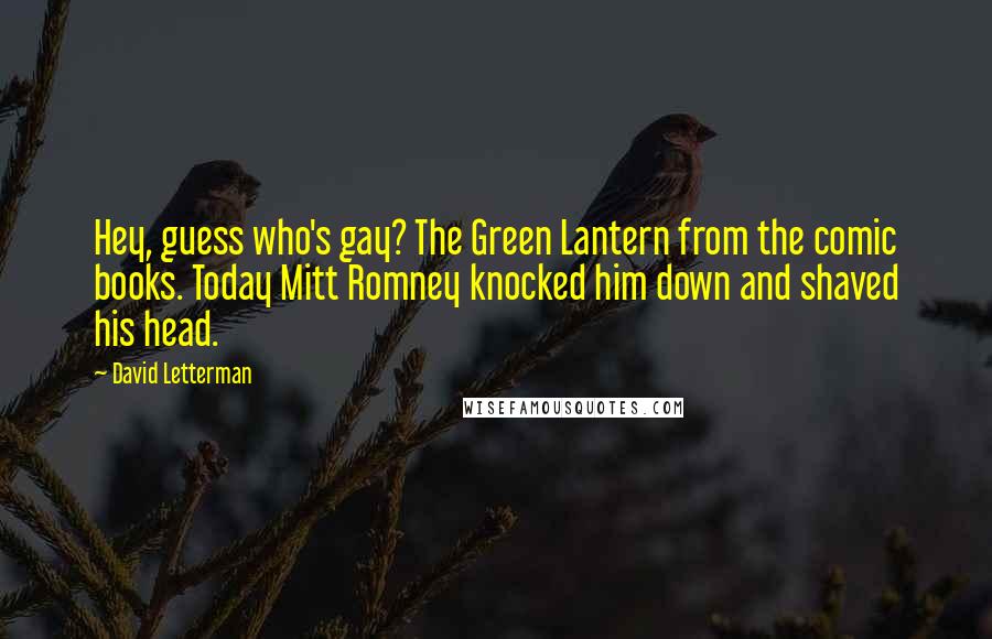 David Letterman Quotes: Hey, guess who's gay? The Green Lantern from the comic books. Today Mitt Romney knocked him down and shaved his head.