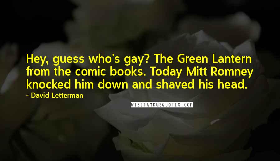 David Letterman Quotes: Hey, guess who's gay? The Green Lantern from the comic books. Today Mitt Romney knocked him down and shaved his head.