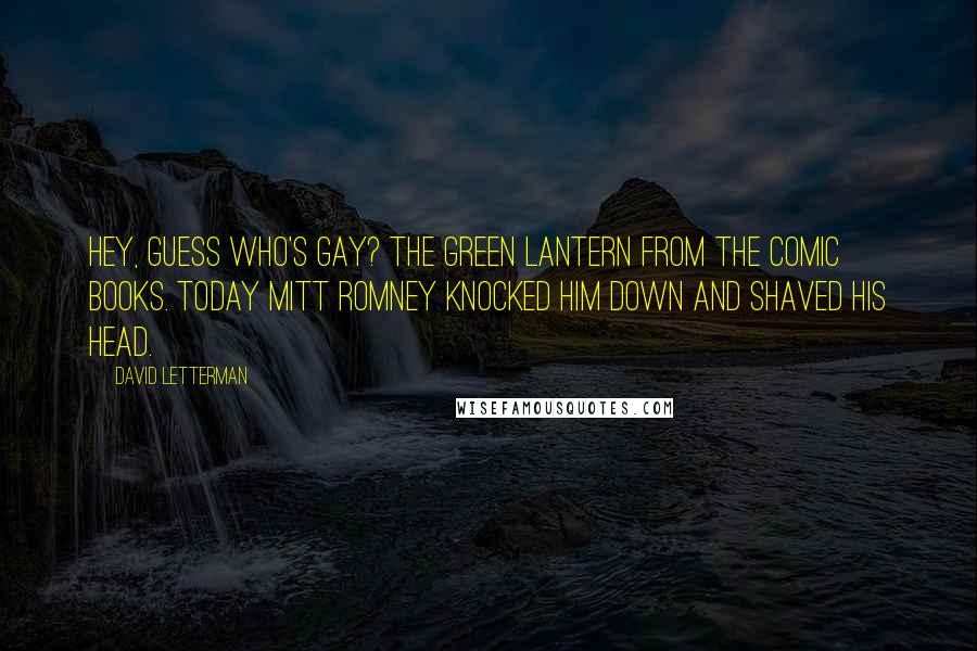 David Letterman Quotes: Hey, guess who's gay? The Green Lantern from the comic books. Today Mitt Romney knocked him down and shaved his head.