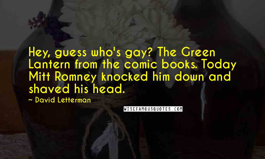 David Letterman Quotes: Hey, guess who's gay? The Green Lantern from the comic books. Today Mitt Romney knocked him down and shaved his head.