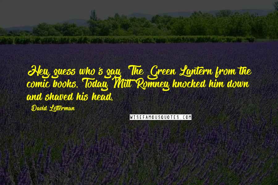 David Letterman Quotes: Hey, guess who's gay? The Green Lantern from the comic books. Today Mitt Romney knocked him down and shaved his head.