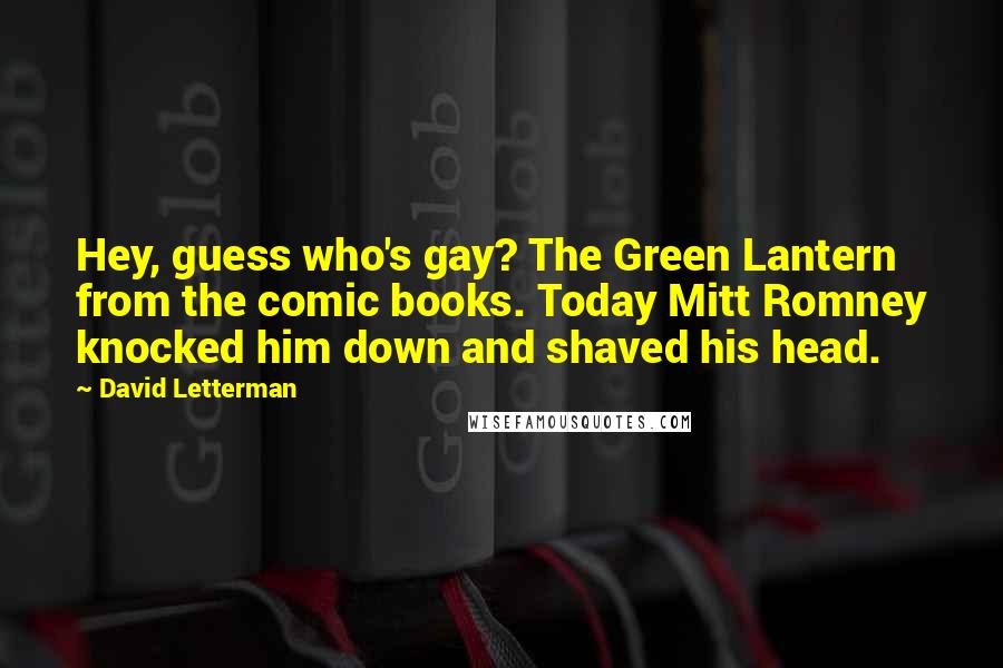 David Letterman Quotes: Hey, guess who's gay? The Green Lantern from the comic books. Today Mitt Romney knocked him down and shaved his head.