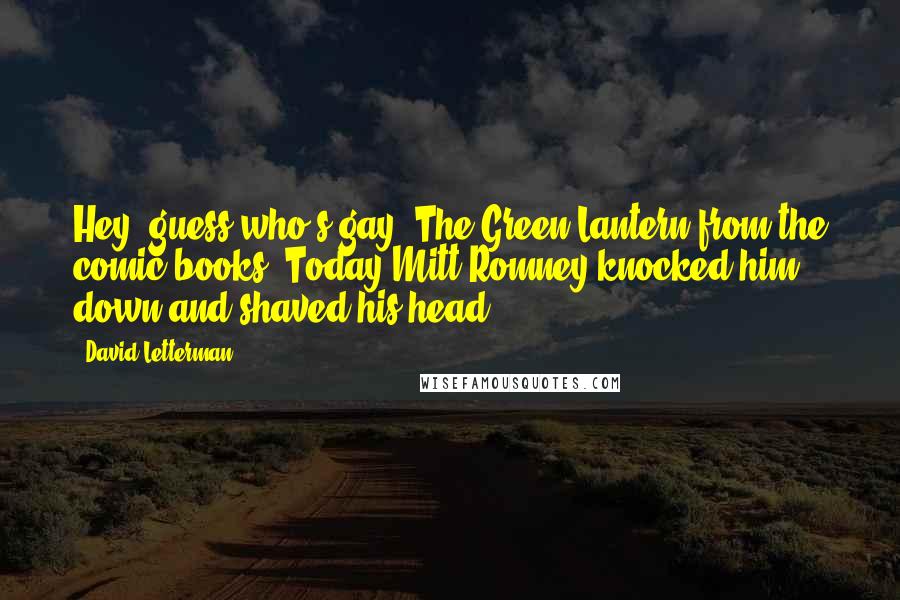 David Letterman Quotes: Hey, guess who's gay? The Green Lantern from the comic books. Today Mitt Romney knocked him down and shaved his head.