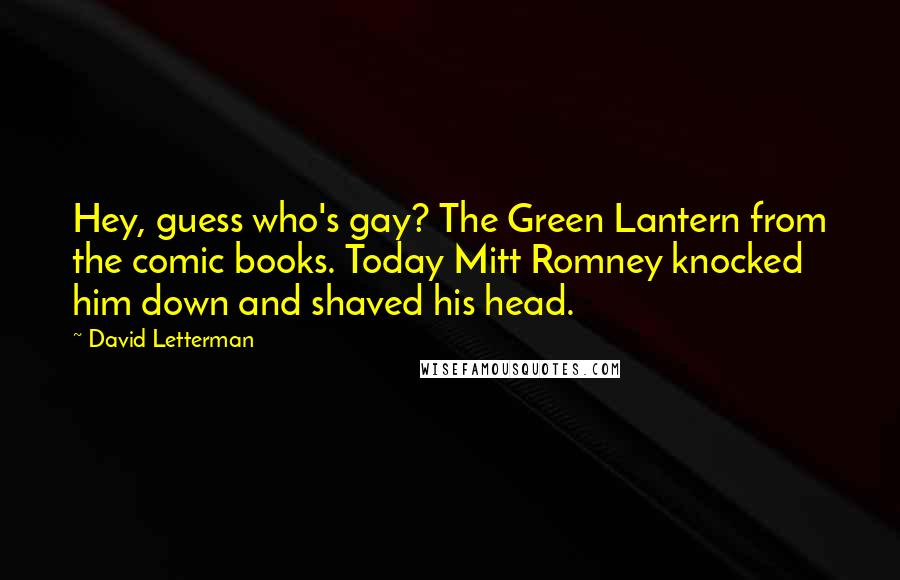 David Letterman Quotes: Hey, guess who's gay? The Green Lantern from the comic books. Today Mitt Romney knocked him down and shaved his head.