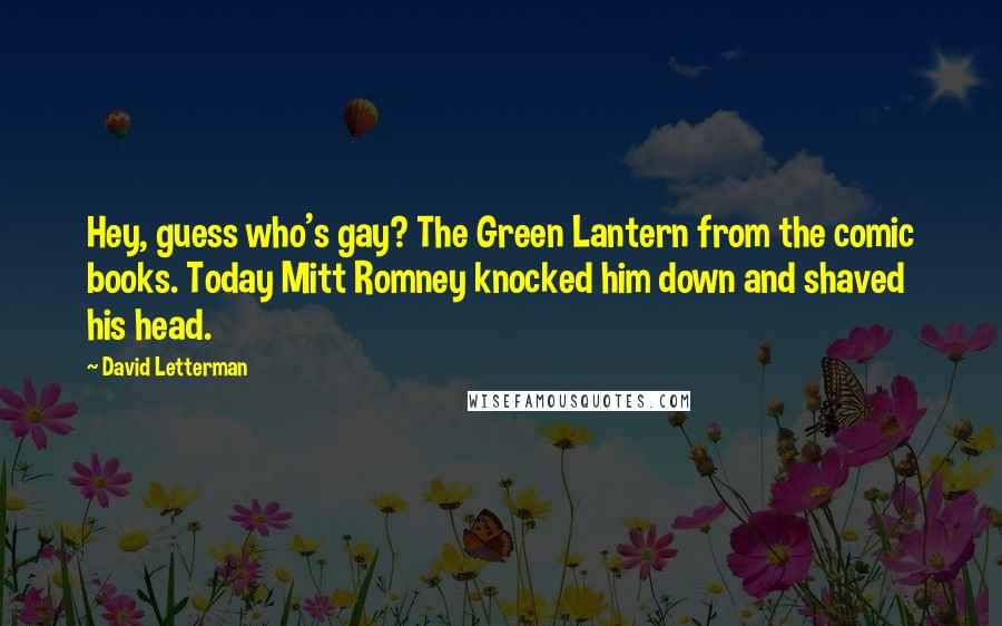 David Letterman Quotes: Hey, guess who's gay? The Green Lantern from the comic books. Today Mitt Romney knocked him down and shaved his head.